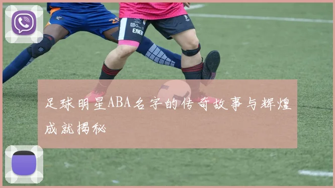 足球明星ABA名字的传奇故事与辉煌成就揭秘