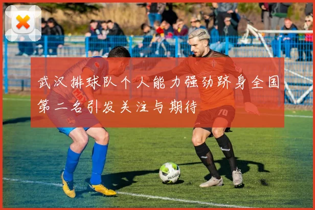 武汉排球队个人能力强劲跻身全国第二名引发关注与期待